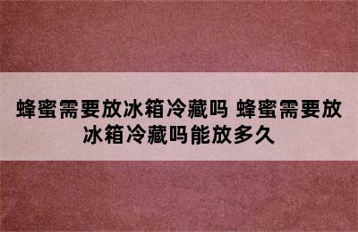 蜂蜜需要放冰箱冷藏吗 蜂蜜需要放冰箱冷藏吗能放多久